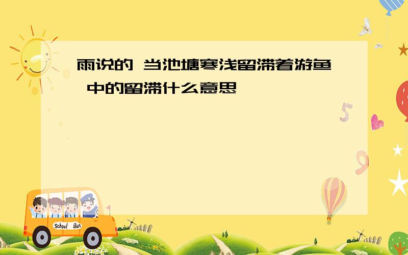 雨说的 当池塘寒浅留滞着游鱼 中的留滞什么意思