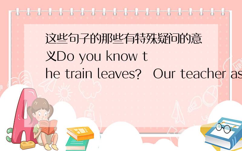 这些句子的那些有特殊疑问的意义Do you know the train leaves?　Our teacher asked broke the window just now.She asked me pen this is.具体指明并说下问什么这么填比如第一个填WHEN似的 o(︶︿︶)o 那些词有特殊疑