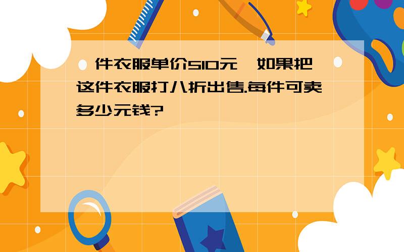 一件衣服单价510元,如果把这件衣服打八折出售.每件可卖多少元钱?