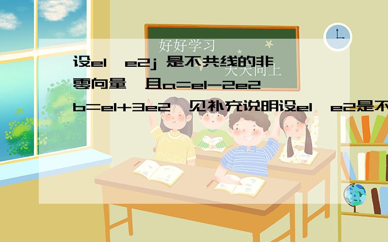 设e1,e2j 是不共线的非零向量,且a=e1-2e2,b=e1+3e2,见补充说明设e1,e2是不共线的非零向量,且a=e1-2e2,b=e1+3e2,(1)证明a,b可以作为一组基底只要证明用a与b不平行就可这里想要的是这证明式如何表达