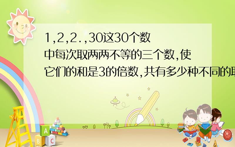 1,2,2.,30这30个数中每次取两两不等的三个数,使它们的和是3的倍数,共有多少种不同的取法?