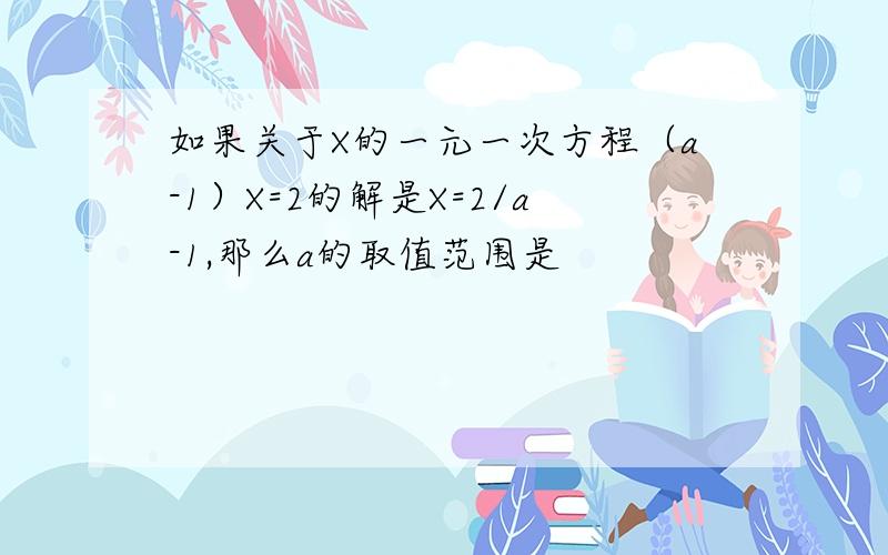 如果关于X的一元一次方程（a-1）X=2的解是X=2/a-1,那么a的取值范围是