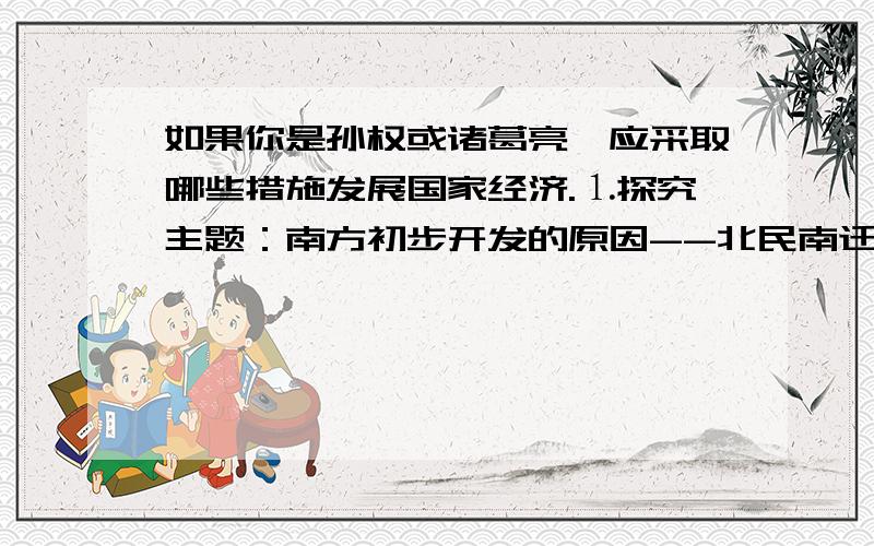 如果你是孙权或诸葛亮,应采取哪些措施发展国家经济.⒈探究主题：南方初步开发的原因--北民南迁及民族交往   （1）、材料一：西晋永嘉（307-313年）年间,北方由于战乱（八王之乱和五胡南