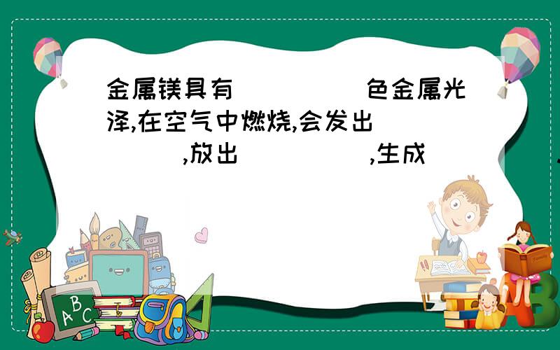 金属镁具有_____色金属光泽,在空气中燃烧,会发出_____,放出_____,生成_____.