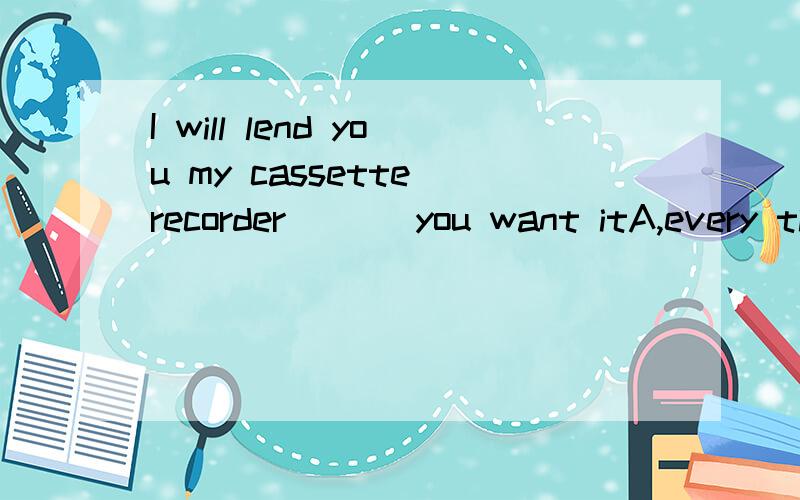 I will lend you my cassette recorder___ you want itA,every time B,the moment 我觉得两个都可以It's a very satisfactory hat,------- it doesn't fit meA except that B,except 我觉得两个都可以