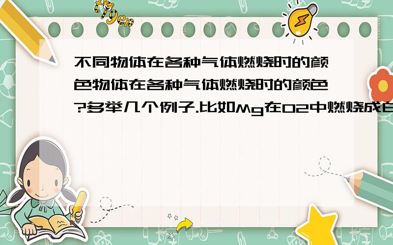 不同物体在各种气体燃烧时的颜色物体在各种气体燃烧时的颜色?多举几个例子.比如Mg在O2中燃烧成白色等等.