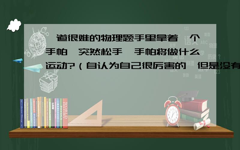 一道很难的物理题手里拿着一个手帕、突然松手、手帕将做什么运动?（自认为自己很厉害的、但是没有真才实学的就别回答了 、没用、欢迎物理教师解答）自认为很厉害的别回答、、、、