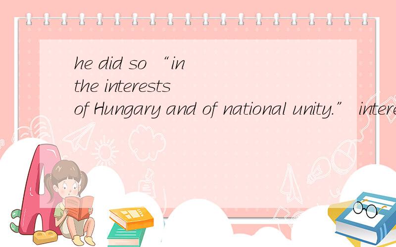 he did so “in the interests of Hungary and of national unity.” interest什么意思