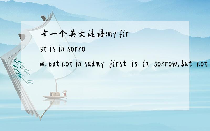 有一个英文谜语：my first is in sorrow,but not in sadmy  first  is  in  sorrow,but  not  in  sad.my  second  is  in  girl,but  not  in  lad.my  third  is  in  near,but  not  in  far.my  fourth  is  in  train,but  not  in  car.my  fifth  is  in