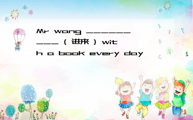 Mr wang _________ ( 进来 ) with a book every day