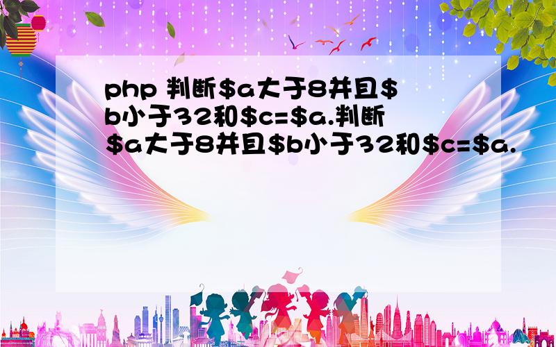 php 判断$a大于8并且$b小于32和$c=$a.判断$a大于8并且$b小于32和$c=$a.