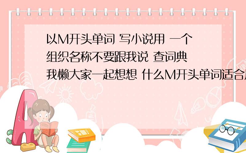 以M开头单词 写小说用 一个组织名称不要跟我说 查词典 我懒大家一起想想 什么M开头单词适合用于一个蛮神秘的组织 组织是主角 要是褒义的 不要太阴暗的可以自创的英文单词 但请说明全