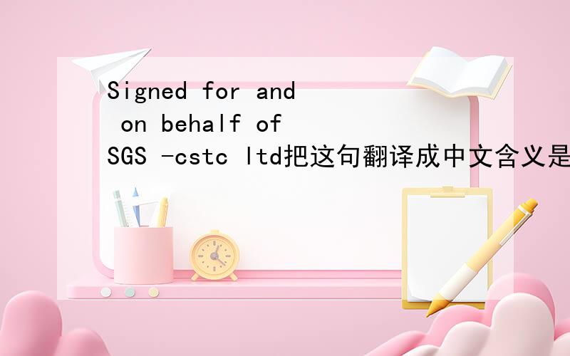 Signed for and on behalf of SGS -cstc ltd把这句翻译成中文含义是什么?