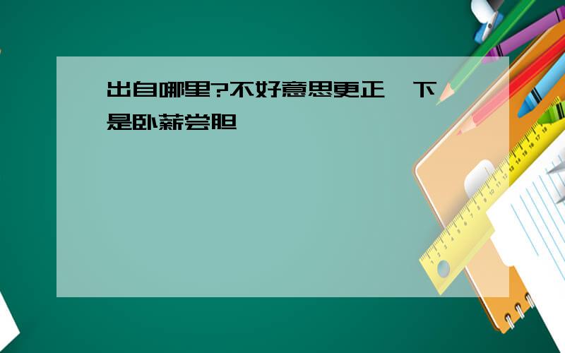 出自哪里?不好意思更正一下,是卧薪尝胆