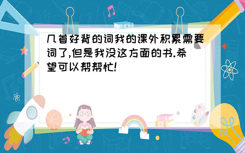 几首好背的词我的课外积累需要词了,但是我没这方面的书.希望可以帮帮忙!