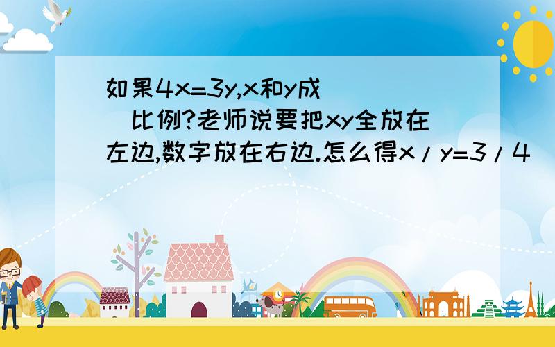 如果4x=3y,x和y成（ ）比例?老师说要把xy全放在左边,数字放在右边.怎么得x/y=3/4