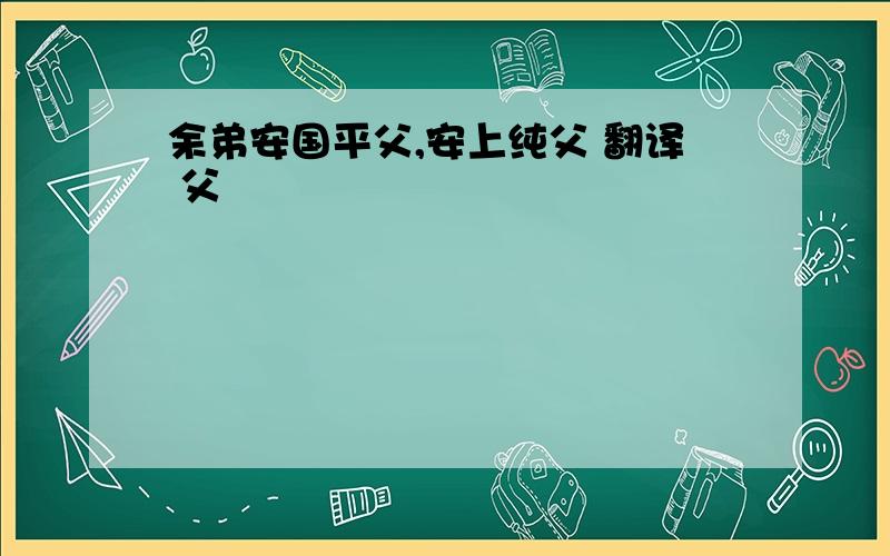 余弟安国平父,安上纯父 翻译 父