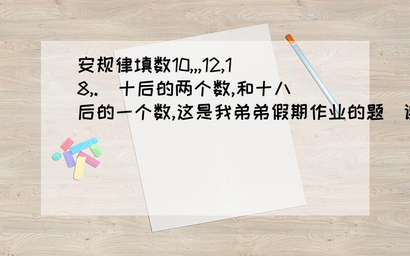 安规律填数10,,,12,18,.（十后的两个数,和十八后的一个数,这是我弟弟假期作业的题）谢谢了,我弟弟明天就上课了,快