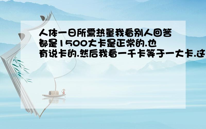 人体一日所需热量我看别人回答都是1500大卡是正常的.也有说卡的.然后我看一千卡等于一大卡.这差别太大了.一个人每日所需1500卡还是大卡的热量呢?还有,现在出的新的无糖可乐,上面写的是