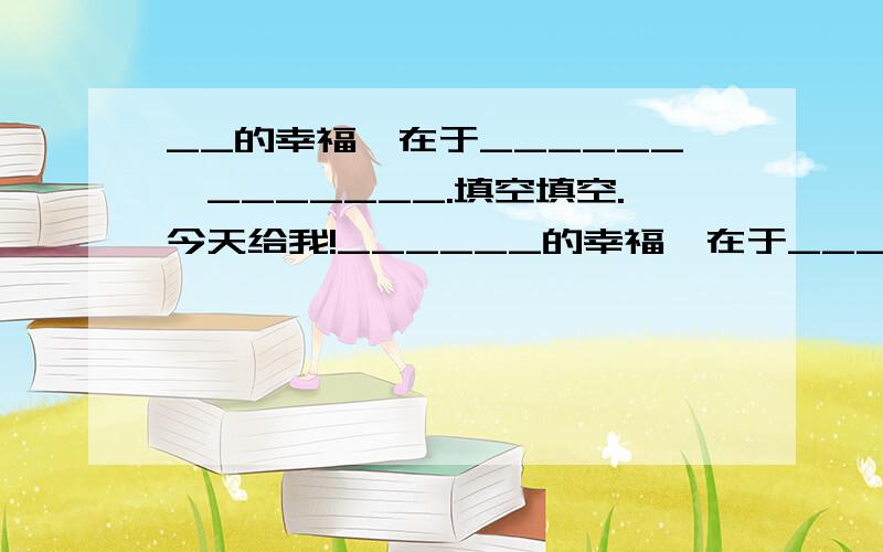 __的幸福,在于______,_______.填空填空.今天给我!______的幸福,在于___________,___________________________________.答得好我追加分!＿＿的幸福（人或物），在于＿＿＿＿（贡献），＿＿＿＿＿＿＿＿＿＿＿