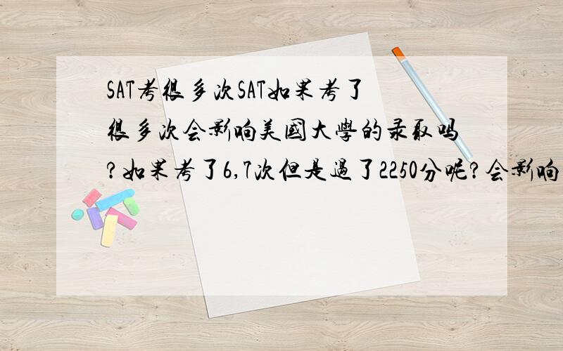 SAT考很多次SAT如果考了很多次会影响美国大学的录取吗?如果考了6,7次但是过了2250分呢?会影响录取率吗?