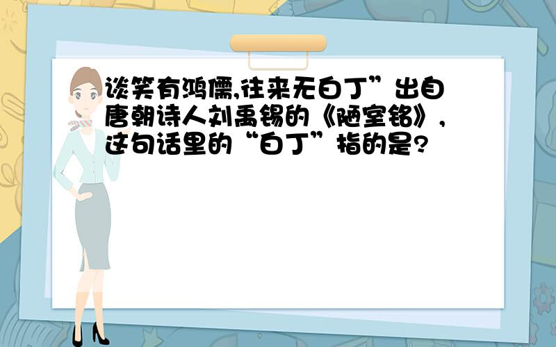 谈笑有鸿儒,往来无白丁”出自唐朝诗人刘禹锡的《陋室铭》,这句话里的“白丁”指的是?