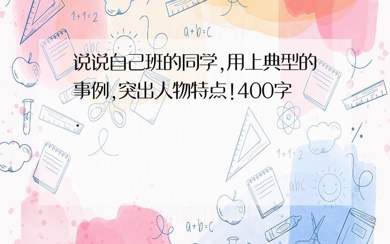 说说自己班的同学,用上典型的事例,突出人物特点!400字.