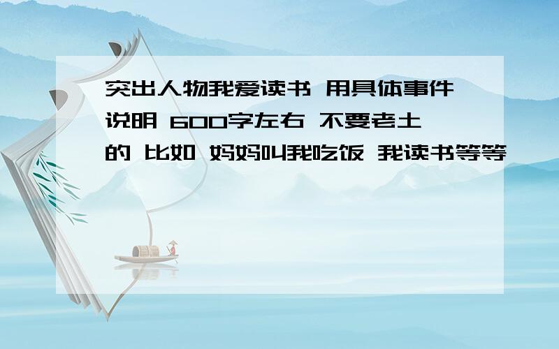 突出人物我爱读书 用具体事件说明 600字左右 不要老土的 比如 妈妈叫我吃饭 我读书等等