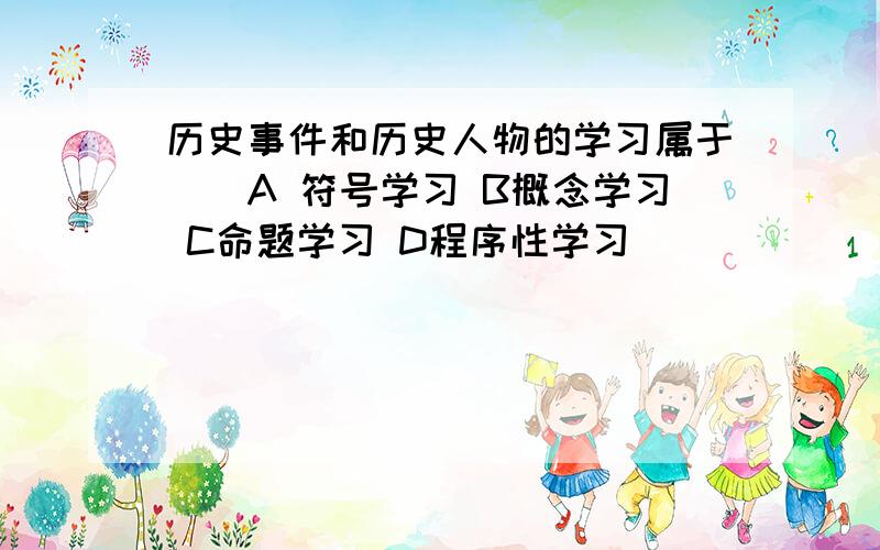 历史事件和历史人物的学习属于()A 符号学习 B概念学习 C命题学习 D程序性学习