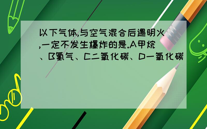 以下气体,与空气混合后遇明火,一定不发生爆炸的是.A甲烷、B氢气、C二氧化碳、D一氧化碳