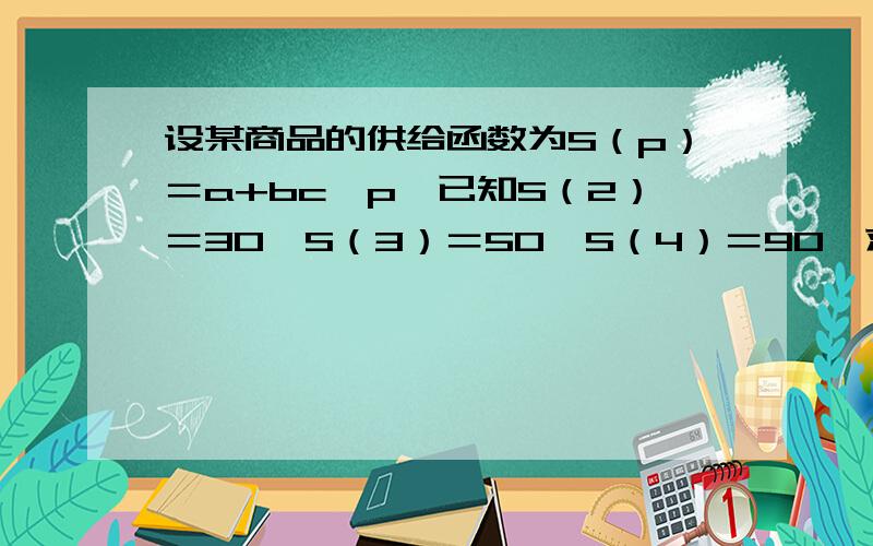 设某商品的供给函数为S（p）＝a+bc^p,已知S（2）＝30,S（3）＝50,S（4）＝90,求a,b,c