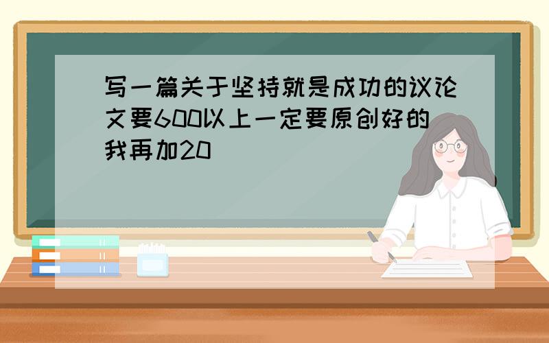 写一篇关于坚持就是成功的议论文要600以上一定要原创好的我再加20