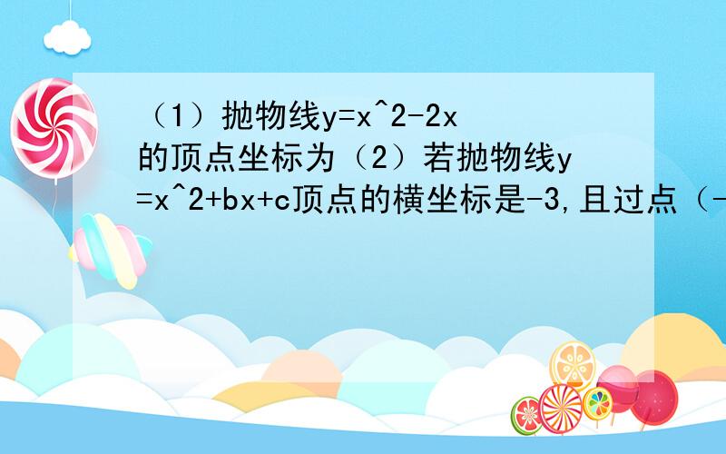 （1）抛物线y=x^2-2x的顶点坐标为（2）若抛物线y=x^2+bx+c顶点的横坐标是-3,且过点（-1,0）,则b=___,c=____(3)将两个方程联立:a-b+3=0,25a+5b+3=0,求a,b