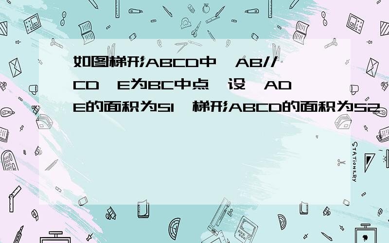 如图梯形ABCD中,AB//CD,E为BC中点,设△ADE的面积为S1,梯形ABCD的面积为S2,则S1与S2的关系是什么?为什么?这个才是