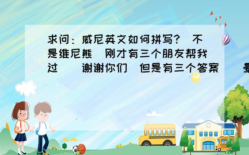 求问：威尼英文如何拼写?（不是维尼熊）刚才有三个朋友帮我过．．谢谢你们．但是有三个答案．．晕了．．哪个正确呢?VennieVenice Waynee求问的是英文人名