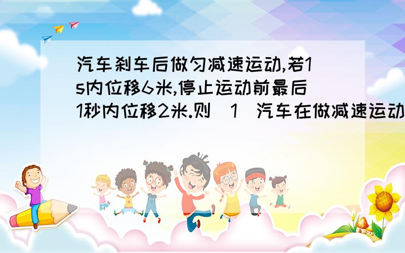 汽车刹车后做匀减速运动,若1s内位移6米,停止运动前最后1秒内位移2米.则（1）汽车在做减速运动的初速度是多少?（2）从开始减速运动起5s内位移是多少?