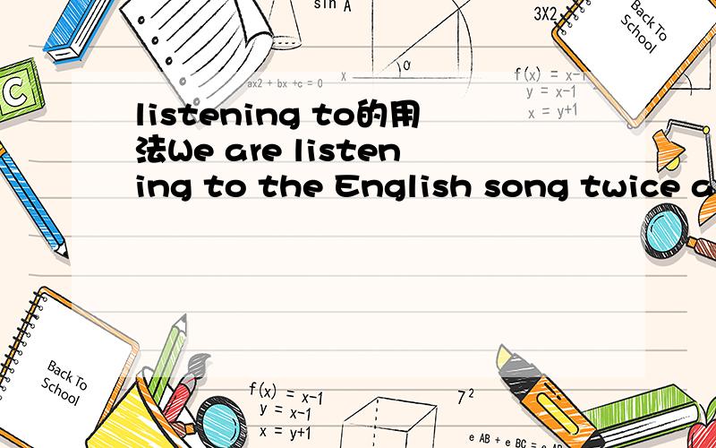 listening to的用法We are listening to the English song twice a week.这里为什么用listening to,而不用listen to?