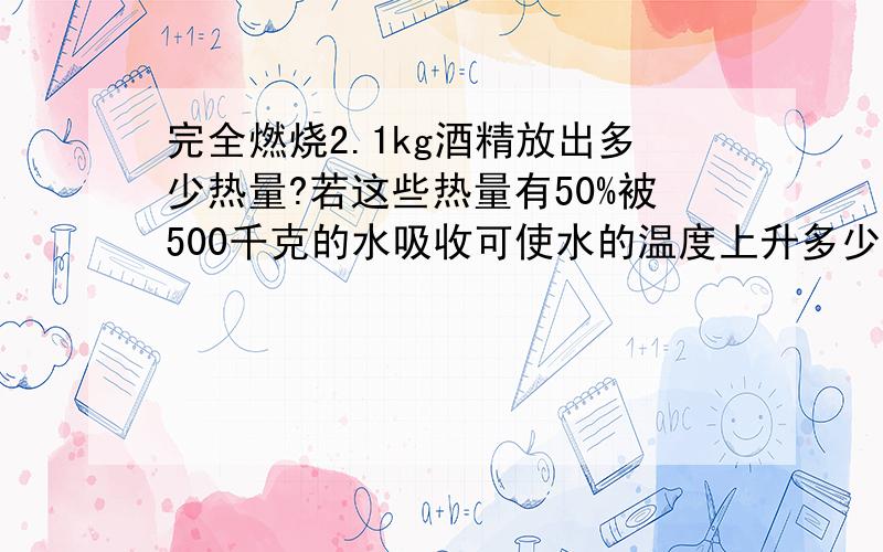 完全燃烧2.1kg酒精放出多少热量?若这些热量有50%被500千克的水吸收可使水的温度上升多少