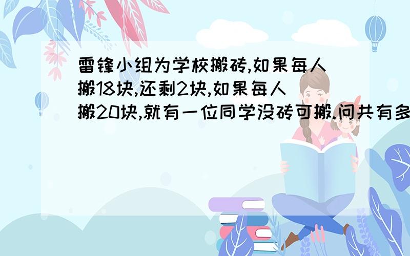 雷锋小组为学校搬砖,如果每人搬18块,还剩2块,如果每人搬20块,就有一位同学没砖可搬.问共有多少块砖?