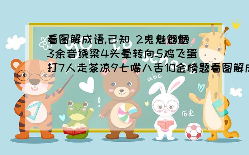 看图解成语,已知 2鬼魅魑魉3余音绕梁4头晕转向5鸡飞蛋打7人走茶凉9七嘴八舌10金榜题看图解成语,已知 2鬼魅魑魉3余音绕梁4头晕转向5鸡飞蛋打7人走茶凉9七嘴八舌10金榜题名14猪朋狗友15一针