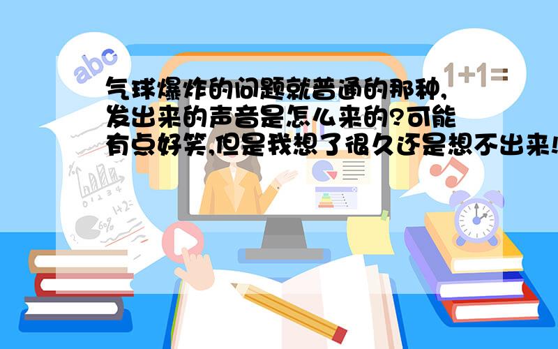 气球爆炸的问题就普通的那种,发出来的声音是怎么来的?可能有点好笑,但是我想了很久还是想不出来!