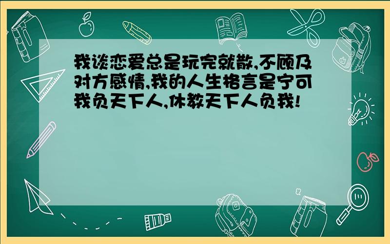 我谈恋爱总是玩完就散,不顾及对方感情,我的人生格言是宁可我负天下人,休教天下人负我!