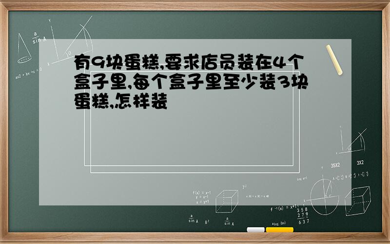 有9块蛋糕,要求店员装在4个盒子里,每个盒子里至少装3块蛋糕,怎样装