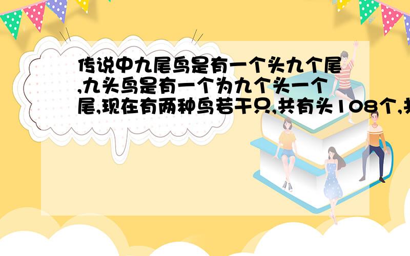 传说中九尾鸟是有一个头九个尾,九头鸟是有一个为九个头一个尾,现在有两种鸟若干只,共有头108个,共有尾172个,问两种鸟各有多少只?