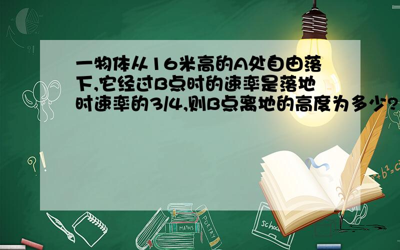 一物体从16米高的A处自由落下,它经过B点时的速率是落地时速率的3/4,则B点离地的高度为多少?