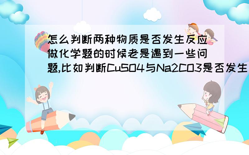 怎么判断两种物质是否发生反应做化学题的时候老是遇到一些问题,比如判断CuSO4与Na2CO3是否发生反应,怎么才能知道两种物质是否反应…我化学基础不太好