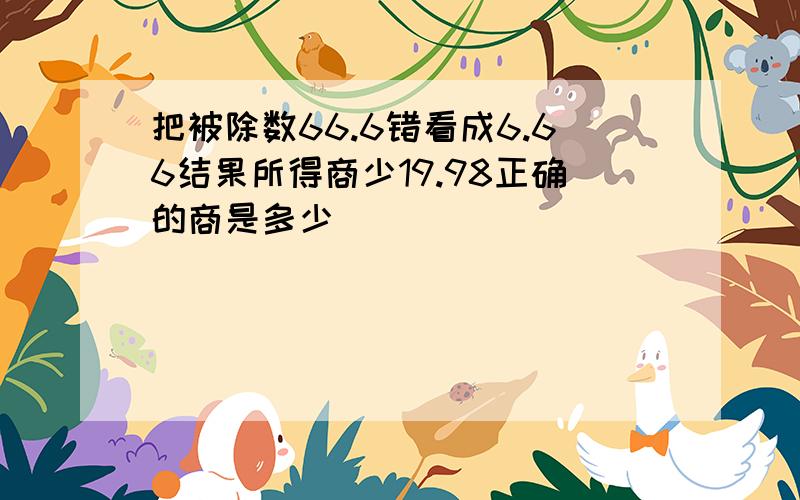 把被除数66.6错看成6.66结果所得商少19.98正确的商是多少