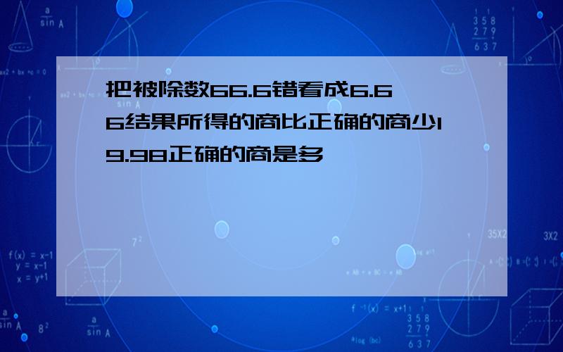 把被除数66.6错看成6.66结果所得的商比正确的商少19.98正确的商是多