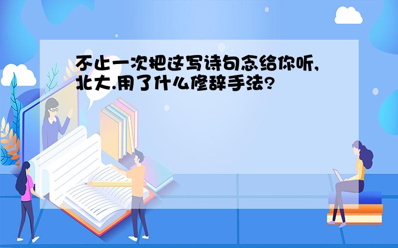 不止一次把这写诗句念给你听,北大.用了什么修辞手法?