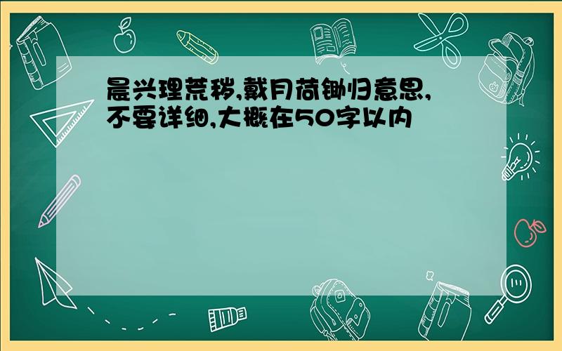 晨兴理荒秽,戴月荷锄归意思,不要详细,大概在50字以内